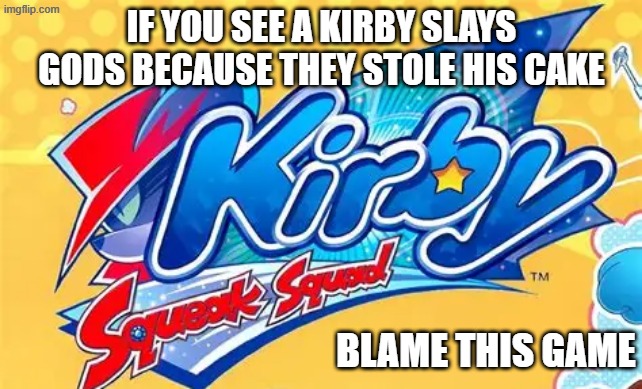 Blame this game | IF YOU SEE A KIRBY SLAYS GODS BECAUSE THEY STOLE HIS CAKE; BLAME THIS GAME | image tagged in kirby | made w/ Imgflip meme maker