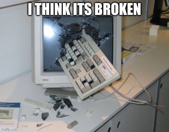Broken computer | I THINK ITS BROKEN | image tagged in broken computer | made w/ Imgflip meme maker