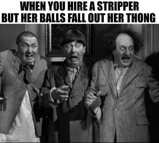 When You Hire A Stripper | WHEN YOU HIRE A STRIPPER BUT HER BALLS FALL OUT HER THONG | image tagged in chrisjoines1 | made w/ Imgflip meme maker
