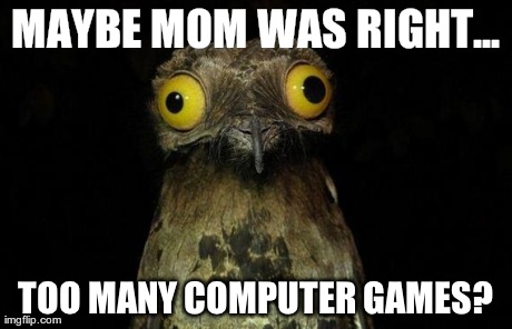 Weird Stuff I Do Potoo | MAYBE MOM WAS RIGHT... TOO MANY COMPUTER GAMES? | image tagged in memes,weird stuff i do potoo | made w/ Imgflip meme maker