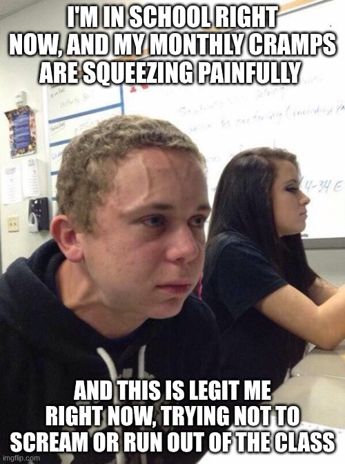 aaaaaaa...... | I'M IN SCHOOL RIGHT NOW, AND MY MONTHLY CRAMPS ARE SQUEEZING PAINFULLY; AND THIS IS LEGIT ME RIGHT NOW, TRYING NOT TO SCREAM OR RUN OUT OF THE CLASS | image tagged in straining kid | made w/ Imgflip meme maker