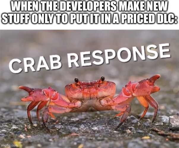 What do you mean, you can’t put it in a free update? | WHEN THE DEVELOPERS MAKE NEW STUFF ONLY TO PUT IT IN A PRICED DLC: | image tagged in crab response,video games,dlc,after all why not | made w/ Imgflip meme maker