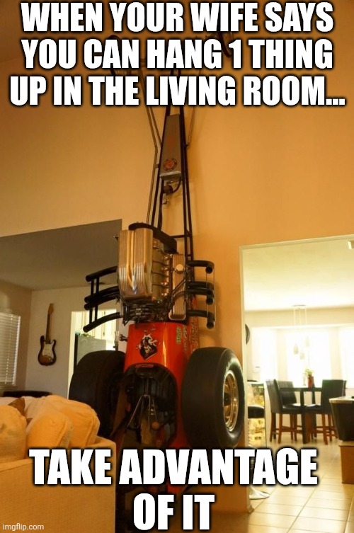When Your Wife Says You Can Hang 1 Thing In The Living Room | WHEN YOUR WIFE SAYS YOU CAN HANG 1 THING UP IN THE LIVING ROOM... TAKE ADVANTAGE 
OF IT | image tagged in chrisjoines1 | made w/ Imgflip meme maker