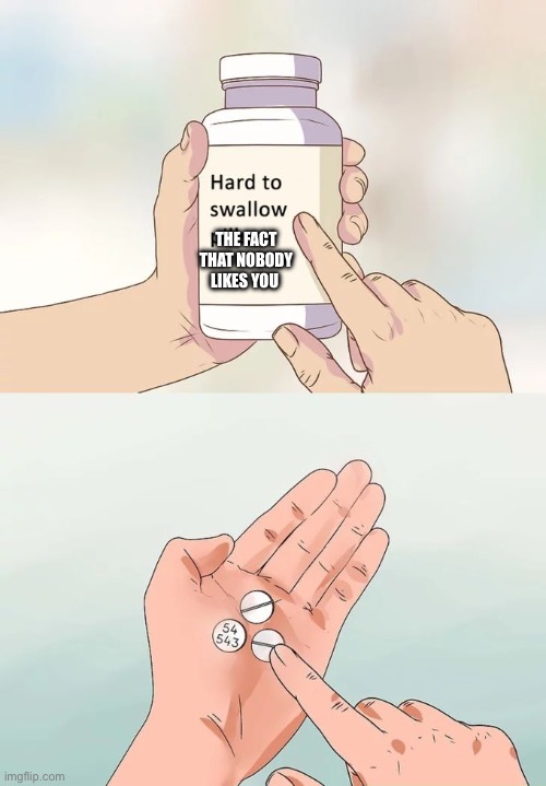 Im bored (Silver Note: You're amazing!) | THE FACT THAT NOBODY LIKES YOU | image tagged in memes,hard to swallow pills | made w/ Imgflip meme maker