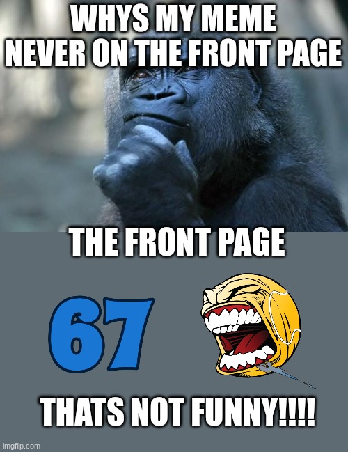 67... sucks | WHYS MY MEME NEVER ON THE FRONT PAGE; THE FRONT PAGE; THATS NOT FUNNY!!!! | image tagged in deep thoughts | made w/ Imgflip meme maker