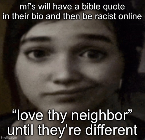 ellie | mf’s will have a bible quote in their bio and then be racist online; “love thy neighbor” until they’re different | image tagged in ellie | made w/ Imgflip meme maker
