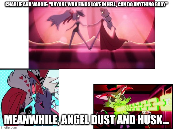 At least they got 'Loser, Baby' (Posted this onto the wrong stream at first, sorry!) | CHARLIE AND VAGGIE: "ANYONE WHO FINDS LOVE IN HELL, CAN DO ANYTHING BABY"; MEANWHILE, ANGEL DUST AND HUSK... | image tagged in hazbin hotel,angel dust | made w/ Imgflip meme maker