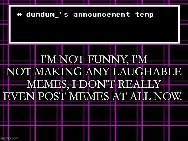 announcement temp for dumdum | I'M NOT FUNNY, I'M NOT MAKING ANY LAUGHABLE MEMES, I DON'T REALLY EVEN POST MEMES AT ALL NOW. | image tagged in announcement temp for dumdum | made w/ Imgflip meme maker