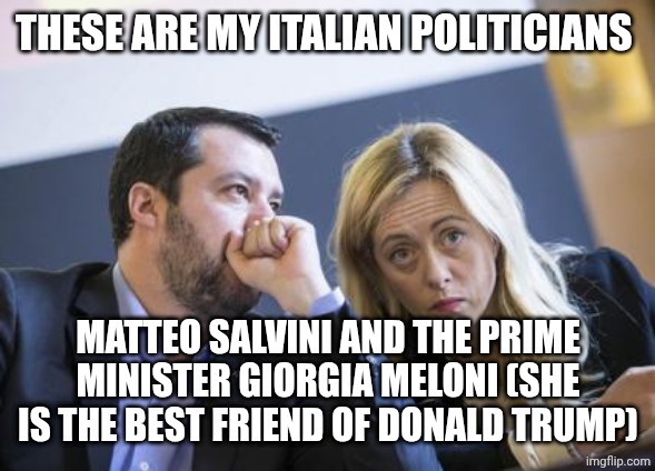 Salvini Meloni | THESE ARE MY ITALIAN POLITICIANS; MATTEO SALVINI AND THE PRIME MINISTER GIORGIA MELONI (SHE IS THE BEST FRIEND OF DONALD TRUMP) | image tagged in salvini meloni | made w/ Imgflip meme maker