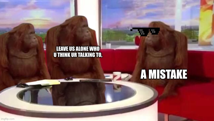 where monkey | LEAVE US ALONE WHO U THINK UR TALKING TO, A MISTAKE | image tagged in where monkey | made w/ Imgflip meme maker