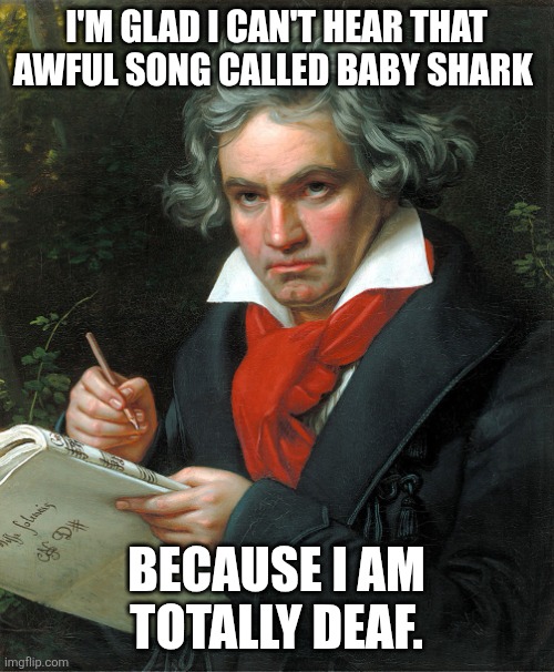 Baby Shark in a nutshell | I'M GLAD I CAN'T HEAR THAT AWFUL SONG CALLED BABY SHARK; BECAUSE I AM TOTALLY DEAF. | image tagged in beethoven,deaf,baby shark sucks,annoying songs,annoying | made w/ Imgflip meme maker