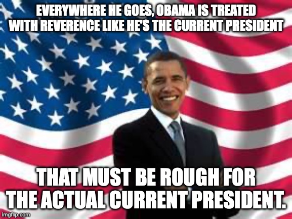 Must be why the current president posted that racist ape video... | EVERYWHERE HE GOES, OBAMA IS TREATED WITH REVERENCE LIKE HE'S THE CURRENT PRESIDENT; THAT MUST BE ROUGH FOR THE ACTUAL CURRENT PRESIDENT. | image tagged in obama,donald trump,respect,barack obama,jealousy | made w/ Imgflip meme maker
