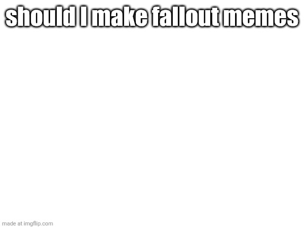 should I make fallout memes | made w/ Imgflip meme maker