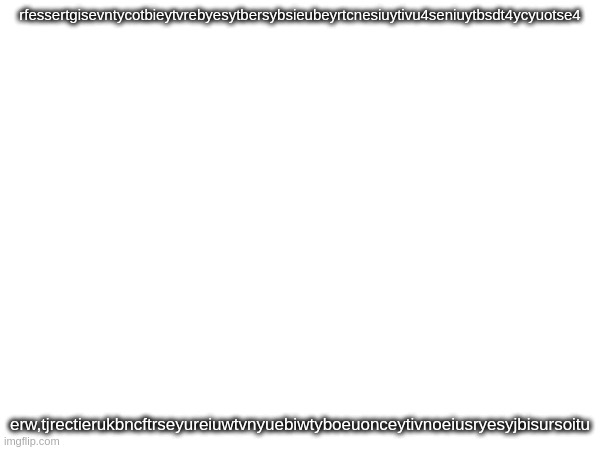 . | rfessertgisevntycotbieytvrebyesytbersybsieubeyrtcnesiuytivu4seniuytbsdt4ycyuotse4; erw,tjrectierukbncftrseyureiuwtvnyuebiwtyboeuonceytivnoeiusryesyjbisursoitu | image tagged in tag | made w/ Imgflip meme maker