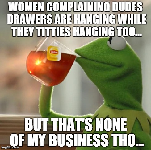 But That's None Of My Business Meme | WOMEN COMPLAINING DUDES DRAWERS ARE HANGING WHILE THEY TITTIES HANGING TOO... BUT THAT'S NONE OF MY BUSINESS THO... | image tagged in memes,but thats none of my business,kermit the frog | made w/ Imgflip meme maker