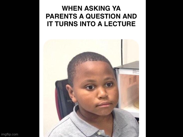 Every thing is a lecture nowadays… | WHEN ASKING YA PARENTS A QUESTION AND IT TURNS INTO A LECTURE | image tagged in memes,funny,gifs,relatable,fun | made w/ Imgflip meme maker