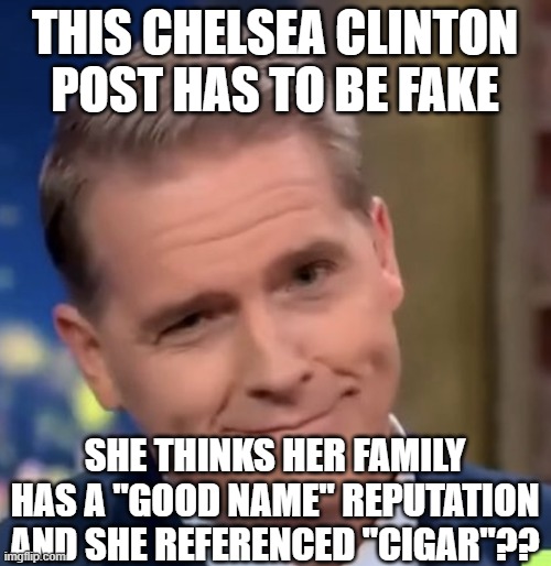 Scott Jennings | THIS CHELSEA CLINTON POST HAS TO BE FAKE SHE THINKS HER FAMILY HAS A "GOOD NAME" REPUTATION AND SHE REFERENCED "CIGAR"?? | image tagged in scott jennings | made w/ Imgflip meme maker