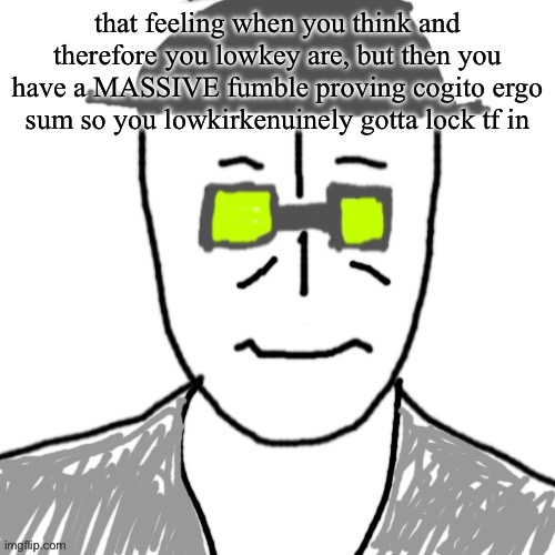 Writing random bs because why not | that feeling when you think and therefore you lowkey are, but then you have a MASSIVE fumble proving cogito ergo sum so you lowkirkenuinely gotta lock tf in | image tagged in massive | made w/ Imgflip meme maker