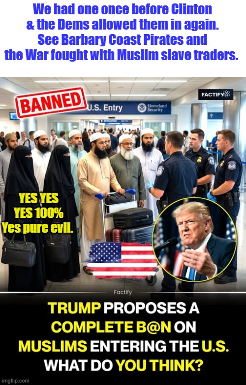 We had one once before Clinton & the Dems allowed them in again. See Barbary Coast Pirates and the War fought with Muslim slave traders. YES YES YES 100% Yes pure evil. | made w/ Imgflip meme maker