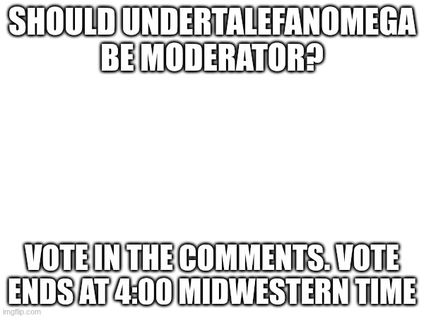 MODERATOR VOTE. PAY ATTENTION | SHOULD UNDERTALEFANOMEGA BE MODERATOR? VOTE IN THE COMMENTS. VOTE ENDS AT 4:00 MIDWESTERN TIME | made w/ Imgflip meme maker