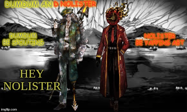 dumdum and nolister tempp | HEY NOLISTER | image tagged in dumdum and nolister tempp | made w/ Imgflip meme maker