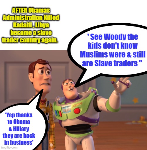 Facts are important to know.,Benghazi | AFTER Obamas Administration Killed Kadaifi , Libya became a slave trader country again. ' See Woody the kids don't know Muslims were & still are Slave traders "; 'Yep thanks to Obama & Hillary they are back in business' | image tagged in memes,x x everywhere | made w/ Imgflip meme maker