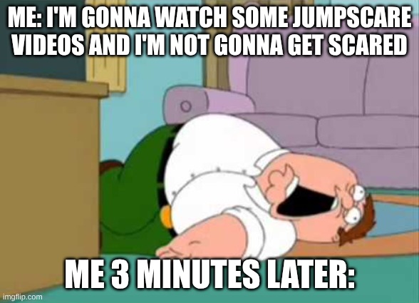 I'm sure most people can relate to this | ME: I'M GONNA WATCH SOME JUMPSCARE VIDEOS AND I'M NOT GONNA GET SCARED; ME 3 MINUTES LATER: | image tagged in dead peter griffin | made w/ Imgflip meme maker