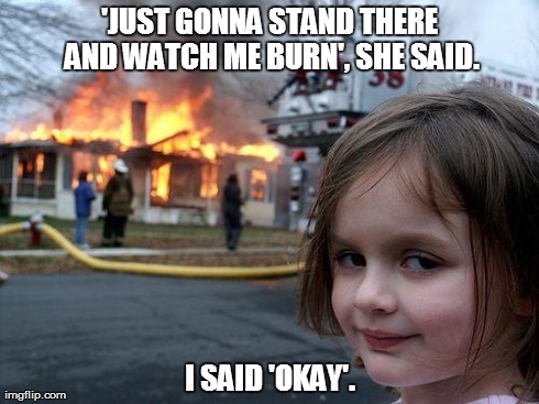 Disaster Girl Meme | 'JUST GONNA STAND THERE AND WATCH ME BURN', SHE SAID. I SAID 'OKAY'. | image tagged in memes,disaster girl | made w/ Imgflip meme maker