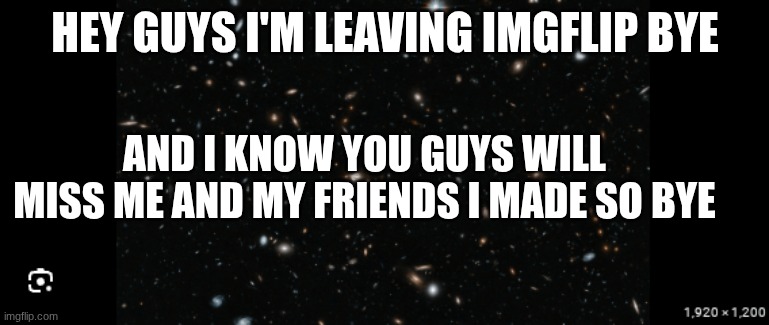 leaving imgflip | HEY GUYS I'M LEAVING IMGFLIP BYE; AND I KNOW YOU GUYS WILL MISS ME AND MY FRIENDS I MADE SO BYE | image tagged in goodbye | made w/ Imgflip meme maker