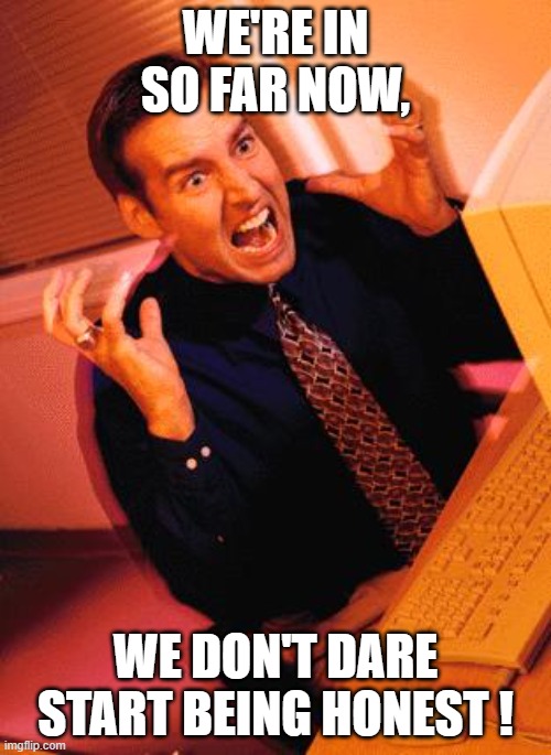 Computer Guy Freaking Out | WE'RE IN SO FAR NOW, WE DON'T DARE START BEING HONEST ! | image tagged in computer guy freaking out | made w/ Imgflip meme maker