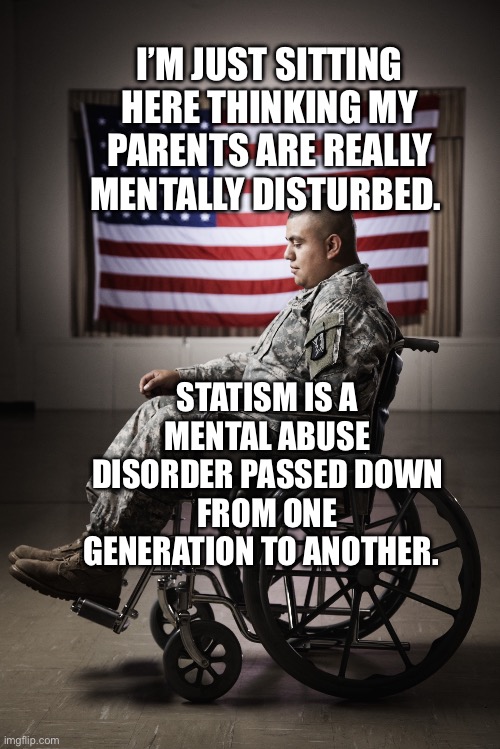 Disabled vet | I’M JUST SITTING HERE THINKING MY PARENTS ARE REALLY MENTALLY DISTURBED. STATISM IS A MENTAL ABUSE DISORDER PASSED DOWN FROM ONE GENERATION TO ANOTHER. | image tagged in disabled vet | made w/ Imgflip meme maker