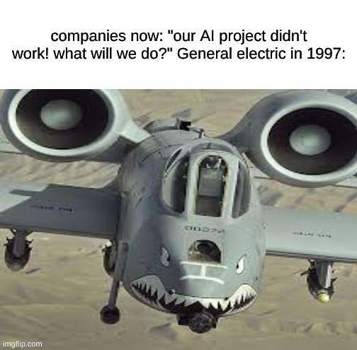 the GAU-8 Avenger gatling gun was designed by GE, the same company that might have made your washing machine | companies now: "our AI project didn't work! what will we do?" General electric in 1997: | image tagged in history,memes,this is a meaningless tag | made w/ Imgflip meme maker