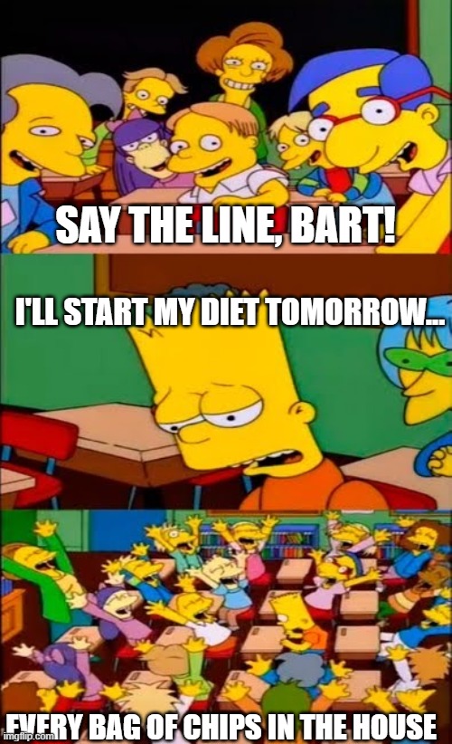 Diet | SAY THE LINE, BART! I'LL START MY DIET TOMORROW... EVERY BAG OF CHIPS IN THE HOUSE | image tagged in say the line bart simpsons | made w/ Imgflip meme maker