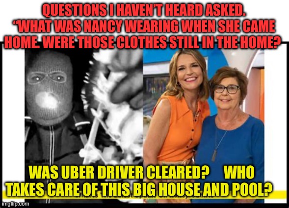 Just wondering | QUESTIONS I HAVEN’T HEARD ASKED. “WHAT WAS NANCY WEARING WHEN SHE CAME HOME. WERE THOSE CLOTHES STILL IN THE HOME? WAS UBER DRIVER CLEARED?     WHO TAKES CARE OF THIS BIG HOUSE AND POOL? | image tagged in gifs,mystery,nancy,nbc | made w/ Imgflip meme maker