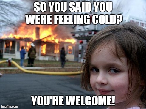 Disaster Girl Meme | SO Y0U SAID YOU WERE FEELING COLD? YOU'RE WELCOME! | image tagged in memes,disaster girl | made w/ Imgflip meme maker