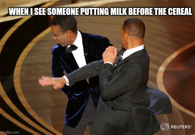 Will Smith punching Chris Rock | WHEN I SEE SOMEONE PUTTING MILK BEFORE THE CEREAL | image tagged in will smith punching chris rock | made w/ Imgflip meme maker