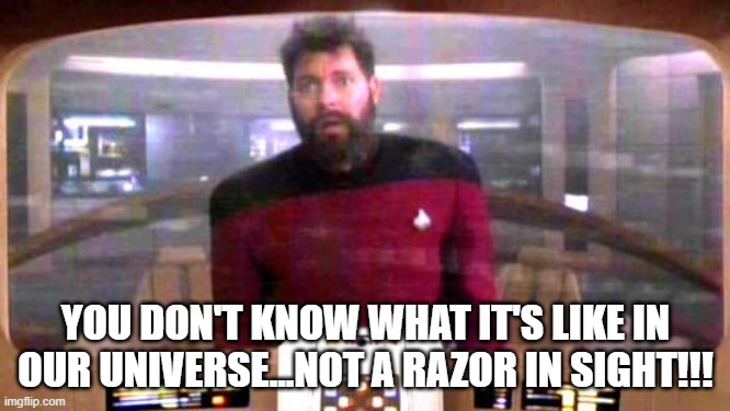 Can't Shave Riker | YOU DON'T KNOW WHAT IT'S LIKE IN OUR UNIVERSE...NOT A RAZOR IN SIGHT!!! | image tagged in riker from borg controlled universe | made w/ Imgflip meme maker