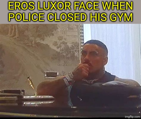 Eros Luxor | EROS LUXOR FACE WHEN POLICE CLOSED HIS GYM | image tagged in eros luxor | made w/ Imgflip meme maker