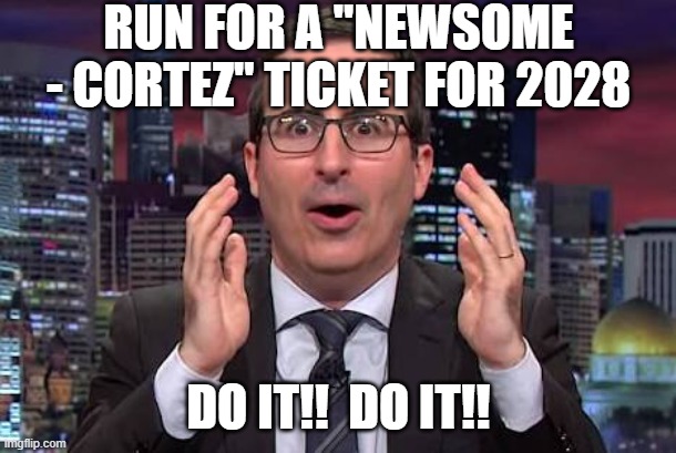 John oliver | RUN FOR A "NEWSOME - CORTEZ" TICKET FOR 2028 DO IT!!  DO IT!! | image tagged in john oliver | made w/ Imgflip meme maker
