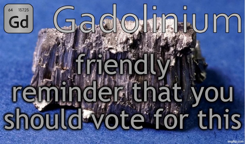 if you don't know any of this watch the video and just vote for whatever looks cool ig (comments) | friendly reminder that you should vote for this | image tagged in gadolinium temp | made w/ Imgflip meme maker