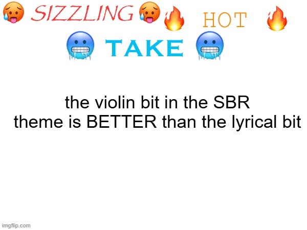 sizzling hot take | the violin bit in the SBR theme is BETTER than the lyrical bit | image tagged in sizzling hot take | made w/ Imgflip meme maker