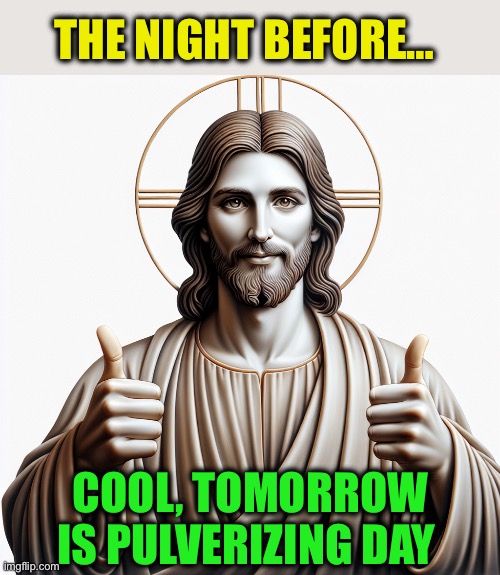 Jesus holding 2 thumbs up | THE NIGHT BEFORE… COOL, TOMORROW IS PULVERIZING DAY | image tagged in jesus holding 2 thumbs up | made w/ Imgflip meme maker