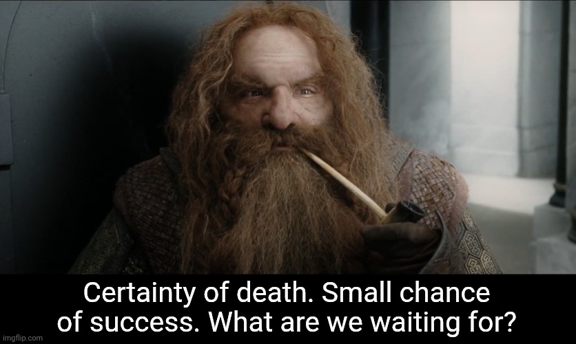 Gimli certainty of death | Certainty of death. Small chance of success. What are we waiting for? | image tagged in gimli certainty of death | made w/ Imgflip meme maker