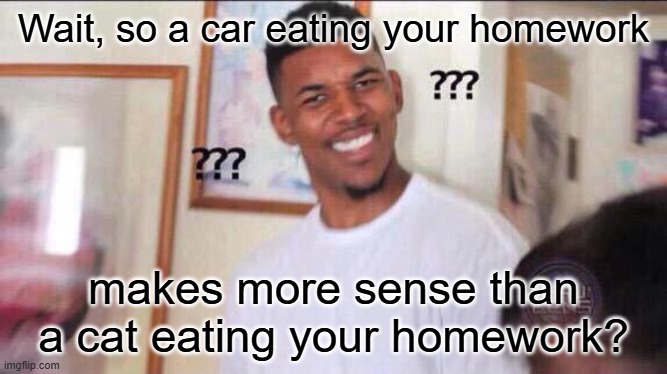Wait, so a car eating your homework makes more sense than a cat eating your homework? | image tagged in black guy confused | made w/ Imgflip meme maker