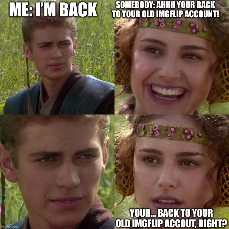 Return of the Meme Girl | ME: I’M BACK; SOMEBODY: AHHH YOUR BACK TO YOUR OLD IMGFLIP ACCOUNT! YOUR… BACK TO YOUR OLD IMGFLIP ACCOUT, RIGHT? | image tagged in anakin padme 4 panel | made w/ Imgflip meme maker