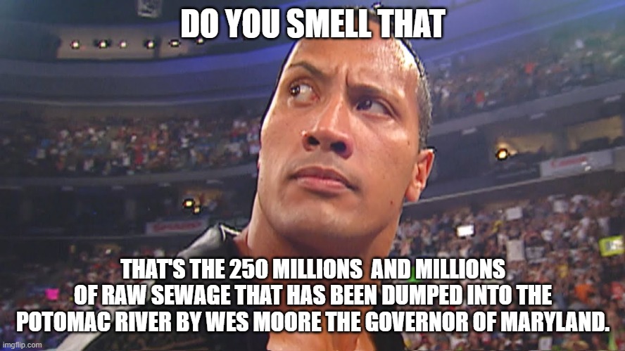 Do you smell what The Rock is cooking | DO YOU SMELL THAT; THAT'S THE 250 MILLIONS  AND MILLIONS OF RAW SEWAGE THAT HAS BEEN DUMPED INTO THE POTOMAC RIVER BY WES MOORE THE GOVERNOR OF MARYLAND. | image tagged in do you smell what the rock is cooking,governor,idiot,democrat | made w/ Imgflip meme maker