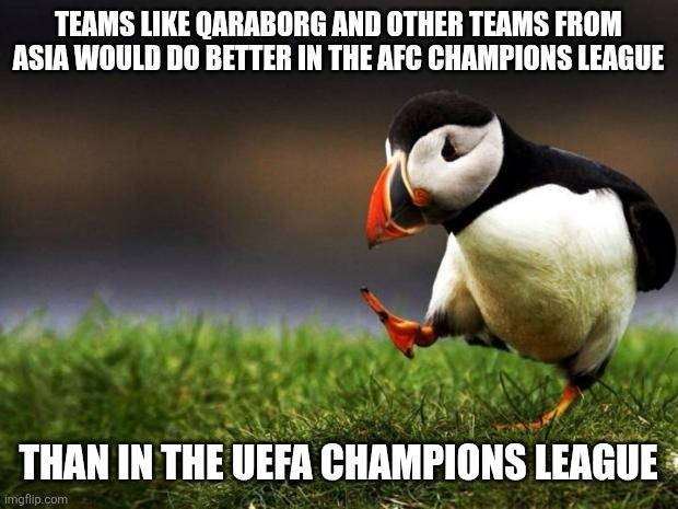 Sorry but... | TEAMS LIKE QARABORG AND OTHER TEAMS FROM ASIA WOULD DO BETTER IN THE AFC CHAMPIONS LEAGUE; THAN IN THE UEFA CHAMPIONS LEAGUE | image tagged in memes,unpopular opinion puffin,champions league,football | made w/ Imgflip meme maker