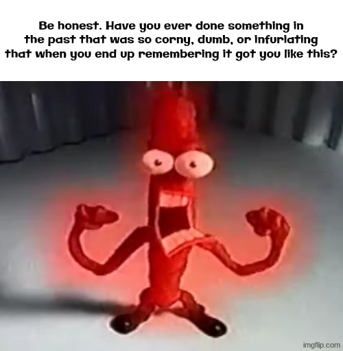 I'm all ears | Be honest. Have you ever done something in the past that was so corny, dumb, or infuriating that when you end up remembering it got you like this? | made w/ Imgflip meme maker