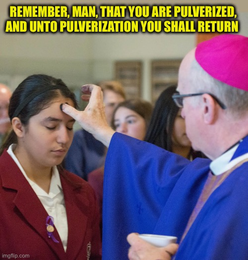 REMEMBER, MAN, THAT YOU ARE PULVERIZED,
AND UNTO PULVERIZATION YOU SHALL RETURN | made w/ Imgflip meme maker