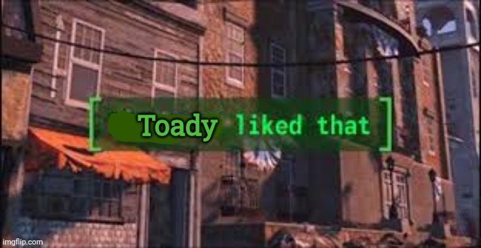 toady liked that | image tagged in toady liked that | made w/ Imgflip meme maker